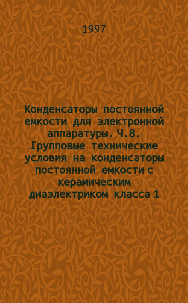 Конденсаторы постоянной емкости для электронной аппаратуры. Ч.8. Групповые технические условия на конденсаторы постоянной емкости с керамическим диаэлектриком класса 1