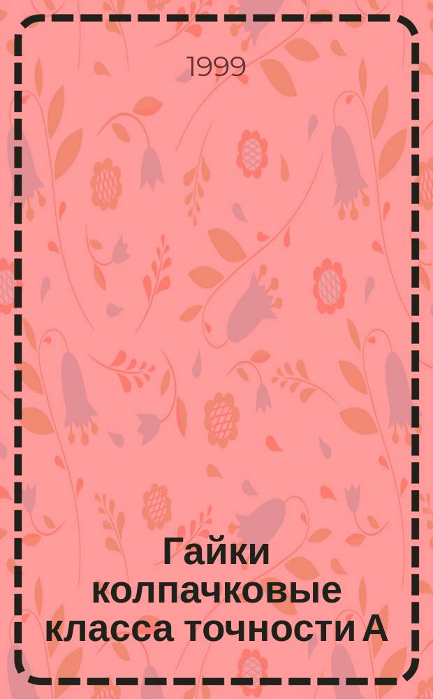 Гайки колпачковые класса точности А : Конструкция и размер