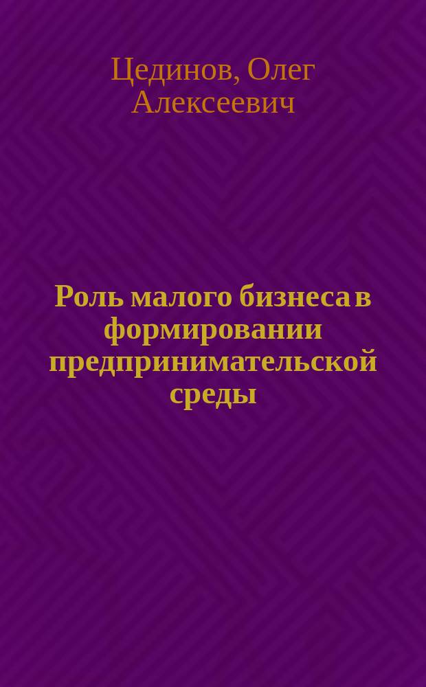 Роль малого бизнеса в формировании предпринимательской среды : Автореф. дис. на соиск. учен. степ. к.э.н. : Спец. 08.00.05