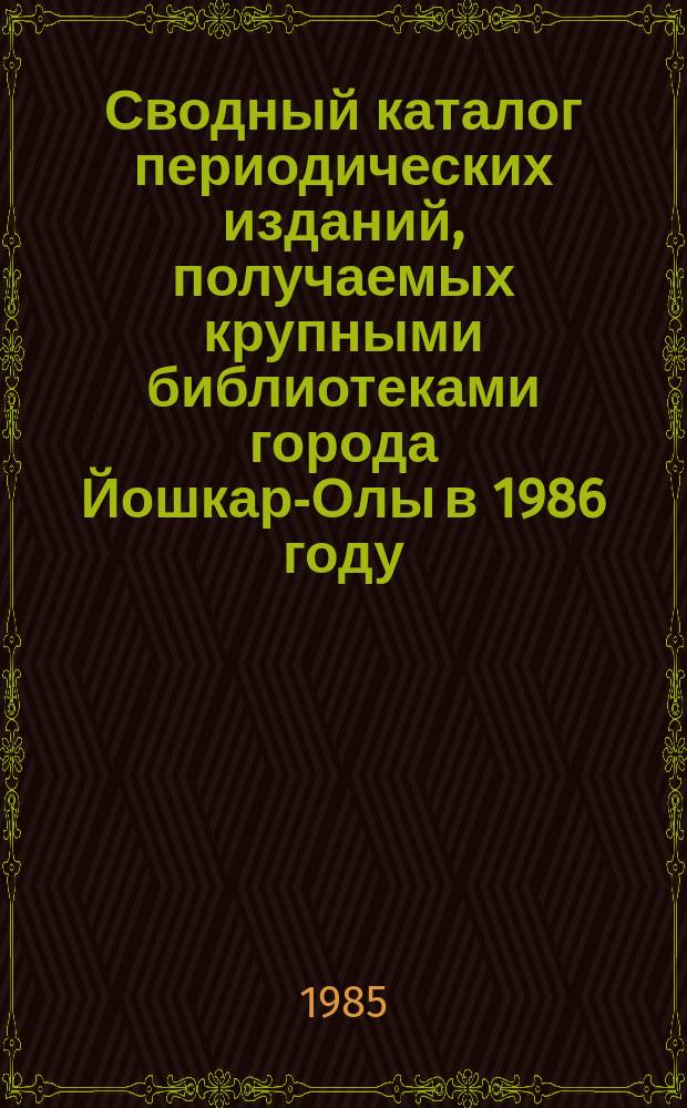 Сводный каталог периодических изданий, получаемых крупными библиотеками города Йошкар-Олы в 1986 году
