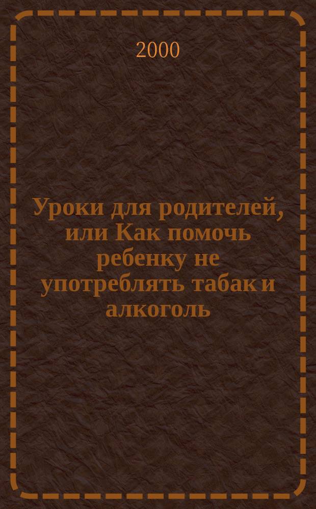 Уроки для родителей, или Как помочь ребенку не употреблять табак и алкоголь : Крат. рук. : Учеб. пособие для нач. шк