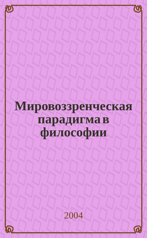 Мировоззренческая парадигма в философии: философия как теоретическое мировоззрение : Сб. тр. II общерос. межвуз. науч. конф. 23-25 нояб. 2004 г