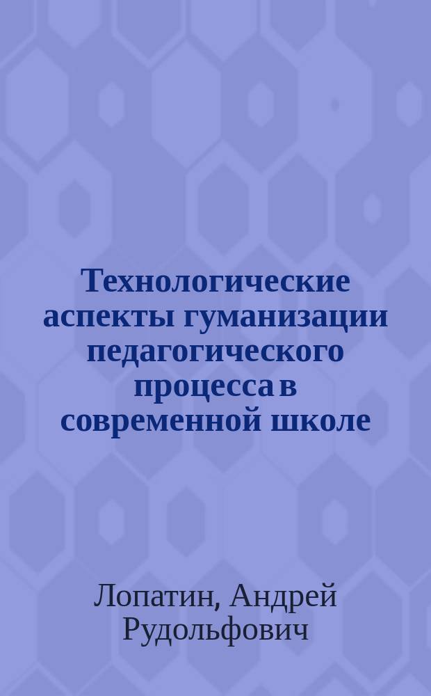 Технологические аспекты гуманизации педагогического процесса в современной школе : учеб. пособие