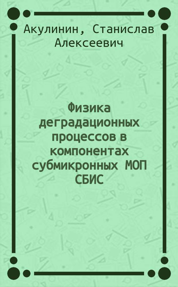Физика деградационных процессов в компонентах субмикронных МОП СБИС : учеб. пособие : для студентов, обучающихся по спец. 210107 "Электрон. машиностроение", при изуч. курса "Основы теории надежности"