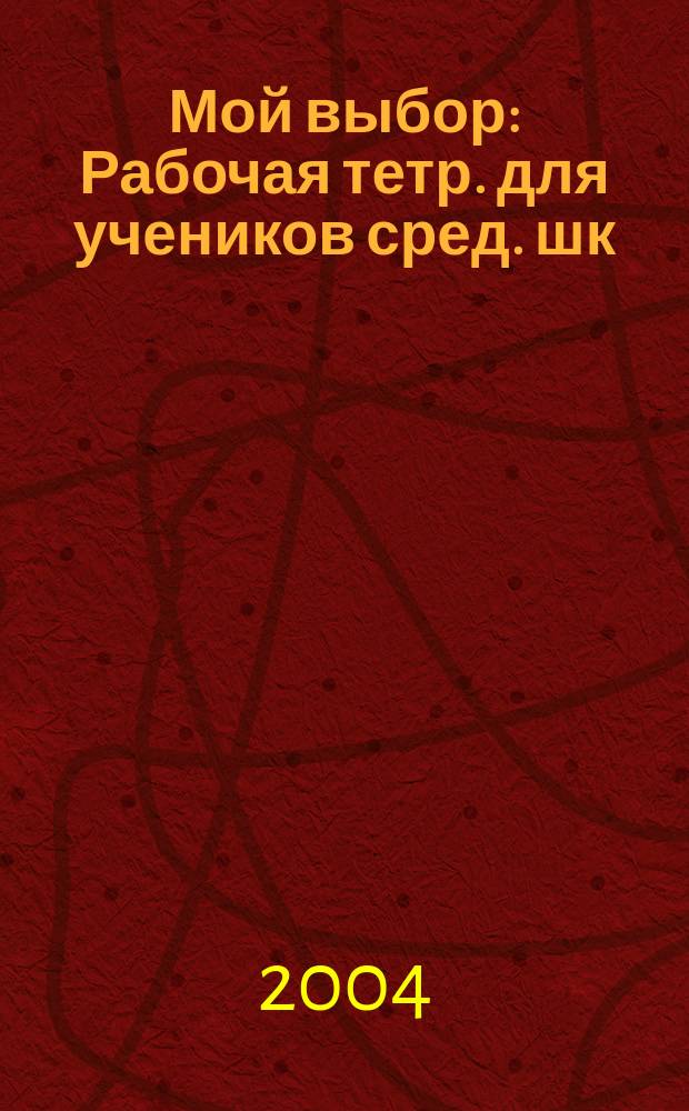 Мой выбор : Рабочая тетр. для учеников сред. шк