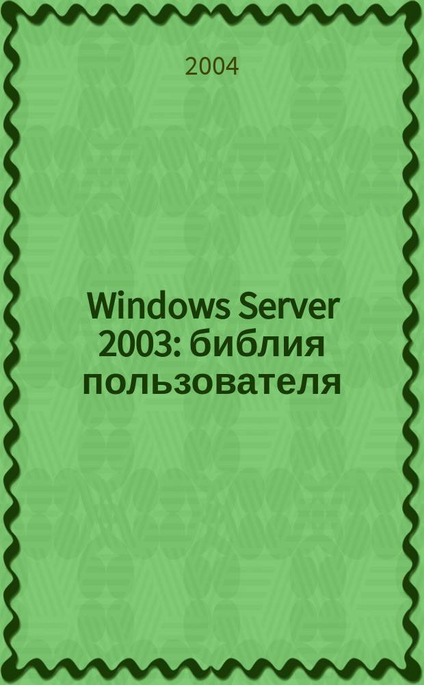 Windows Server 2003 : библия пользователя : исчерпывающее описание архитектуры idows Server 2003, а также этапов планирования и развертывания системы в сети предприятия