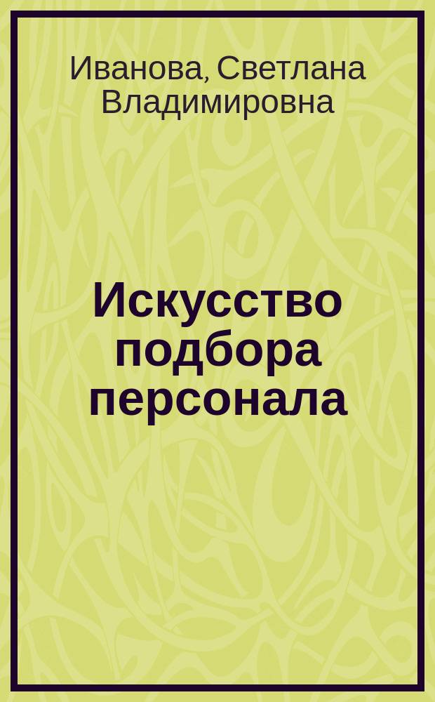 Искусство подбора персонала : как оценить человека за час