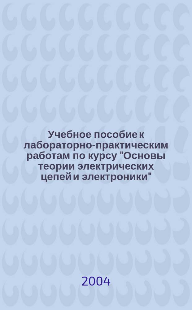 Учебное пособие к лабораторно-практическим работам по курсу "Основы теории электрических цепей и электроники": Учеб. пособие