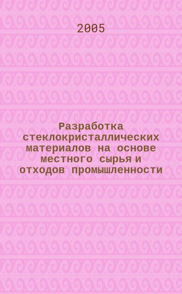 Разработка стеклокристаллических материалов на основе местного сырья и отходов промышленности : Автореф. дис. на соиск. учен. степ. к.т.н. : Спец. 05.17.11