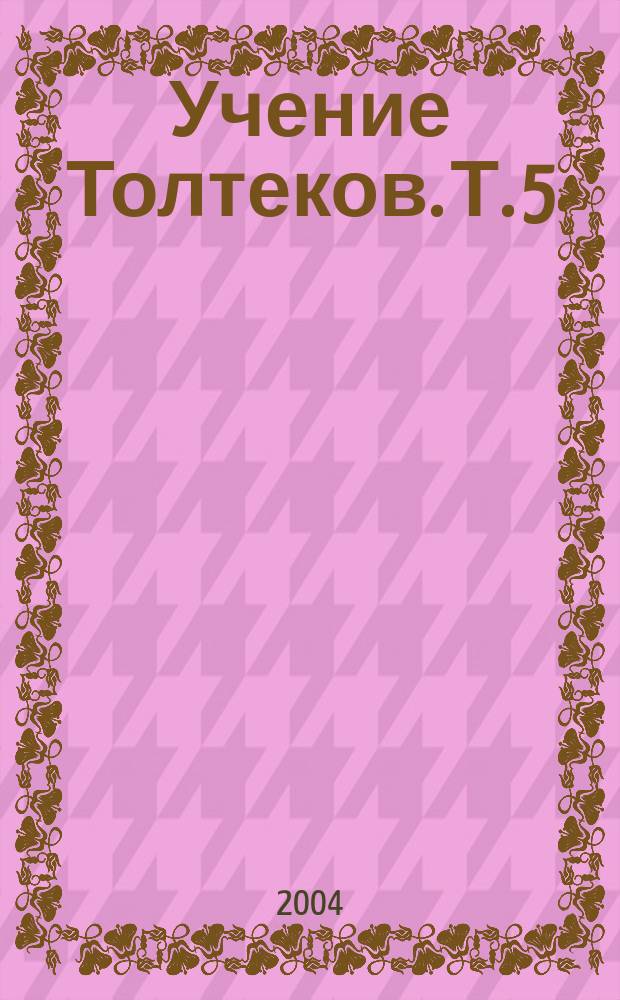 Учение Толтеков. Т. 5