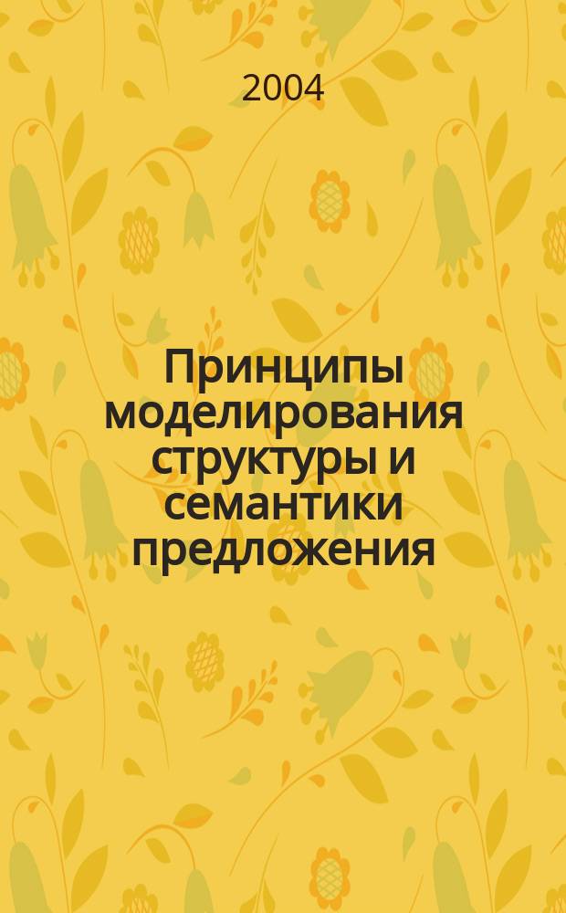 Принципы моделирования структуры и семантики предложения : к 80-летию д-ра филол. наук, проф. Майи Ивановны Черемисиной : сб. ст.
