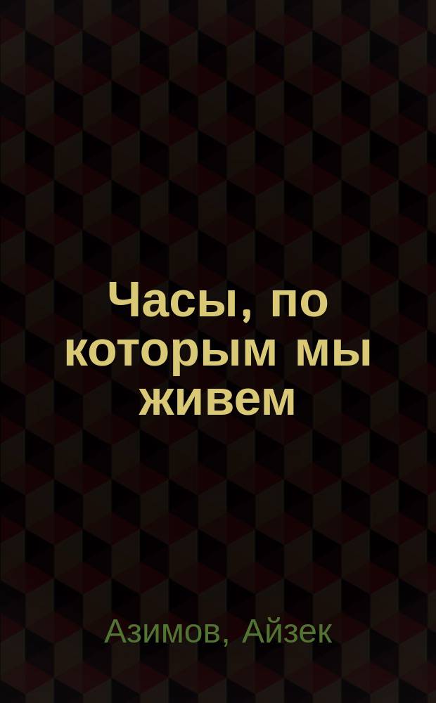 Часы, по которым мы живем = The clock we live on : от солнеч. часов до лун. календаря