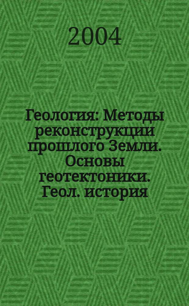 Геология : Методы реконструкции прошлого Земли. Основы геотектоники. Геол. история : Учеб. пособие для студентов вузов, обучающихся по спец. 032500 "География" : В 2 ч