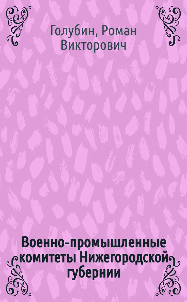 Военно-промышленные комитеты Нижегородской губернии: организация и хозяйственно-экономическая деятельность в годы Первой мировой войны : автореф. дис. на соиск. учен. степ. к.ист.н. : спец. 07.00.02