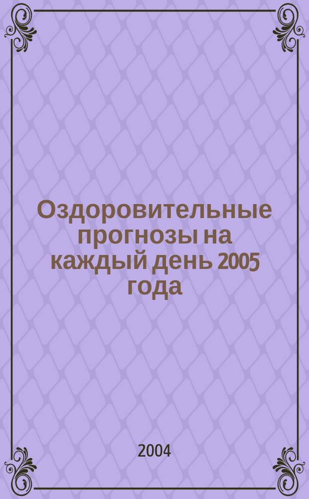Оздоровительные прогнозы на каждый день 2005 года : год Зеленого петуха (год активности печени и желч. пузыря)