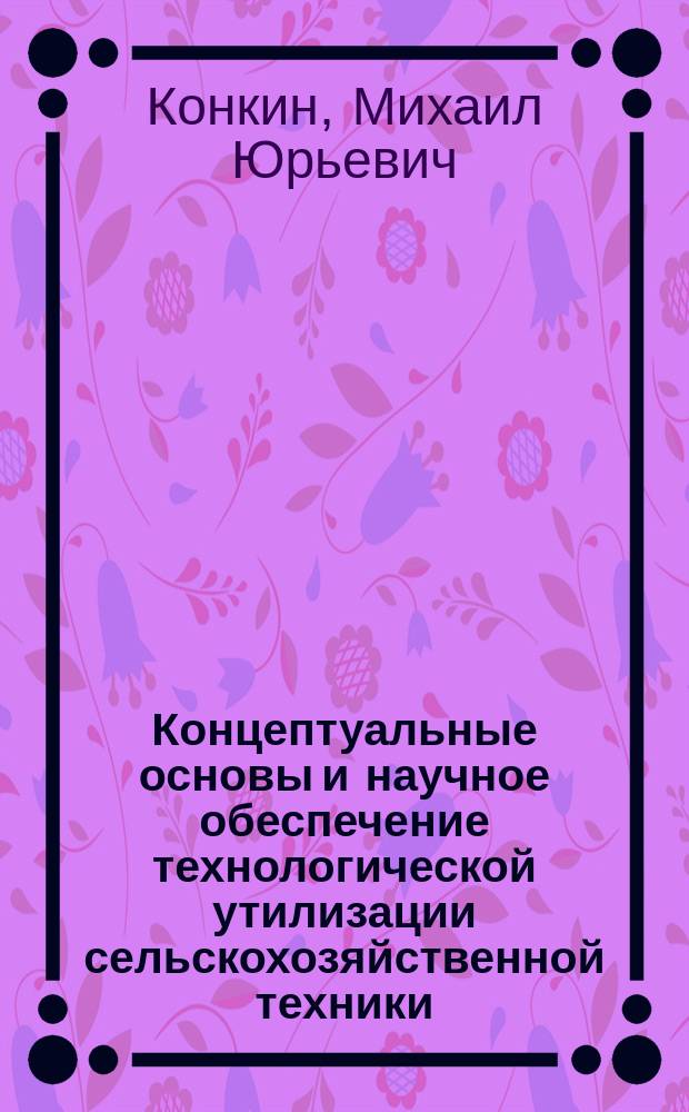 Концептуальные основы и научное обеспечение технологической утилизации сельскохозяйственной техники : автореф. дис. на соиск. учен. степ. д.т.н. : спец. 05.20.03