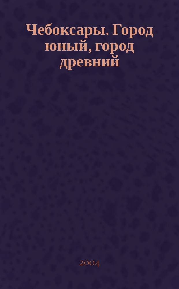 Чебоксары. Город юный, город древний : книга-альбом