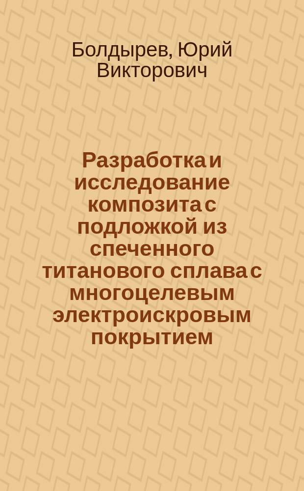 Разработка и исследование композита с подложкой из спеченного титанового сплава с многоцелевым электроискровым покрытием, вопросы его термообработки : Автореф. дис. на соиск. учен. степ. к.т.н. : Спец. (05.16.01)