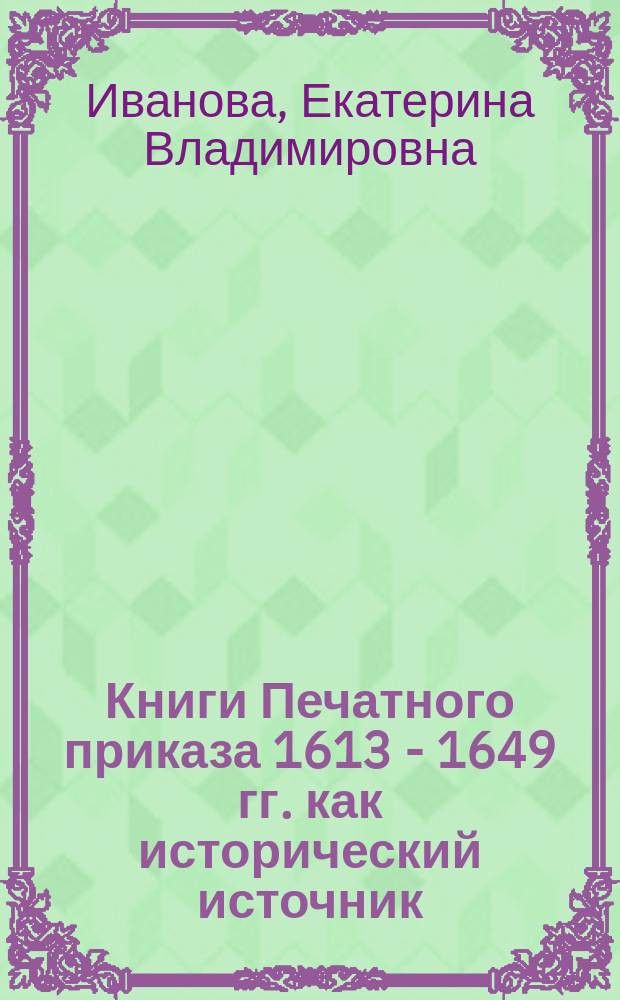 Книги Печатного приказа 1613 - 1649 гг. как исторический источник : автореф. дис. на соиск. учен. степ. к.ист.н. : спец. 07.00.09