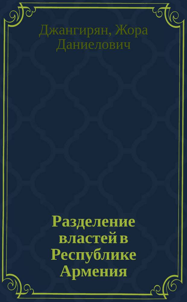 Разделение властей в Республике Армения: конституционная модель и практика : автореф. дис. на соиск. учен. степ. д.ю.н. : спец. 12.00.02