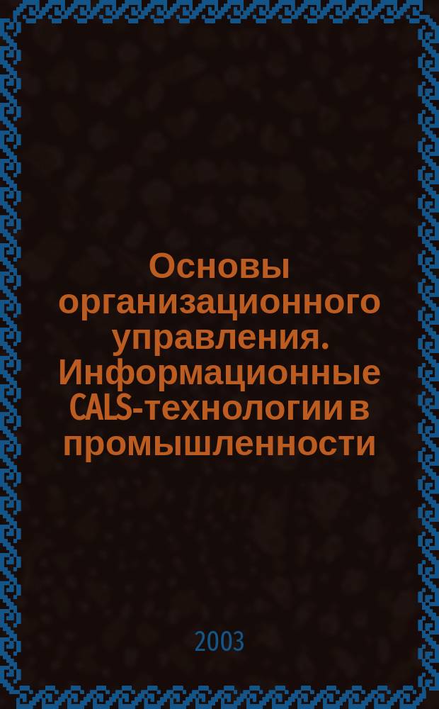 Основы организационного управления. Информационные CALS-технологии в промышленности : учеб. пособие