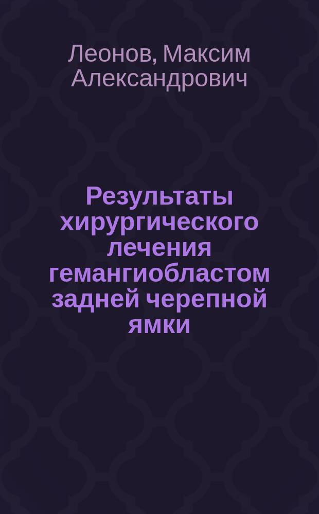 Результаты хирургического лечения гемангиобластом задней черепной ямки (факторы риска и прогноз) : автореф. дис. на соиск. учен. степ. к.м.н. : спец. 14.00.28; спец. 14.00.19