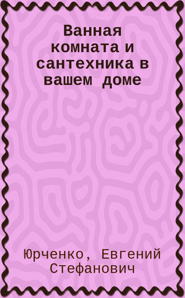 Ванная комната и сантехника в вашем доме : способы отделки и отделоч. материалы для ванных комнат. особенности эксплуатации соврем. сантехн. оборудования