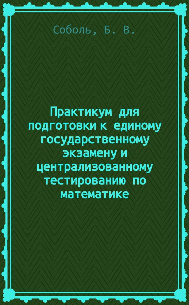 Практикум для подготовки к единому государственному экзамену и централизованному тестированию по математике
