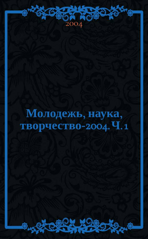 Молодежь, наука, творчество-2004. Ч. 1