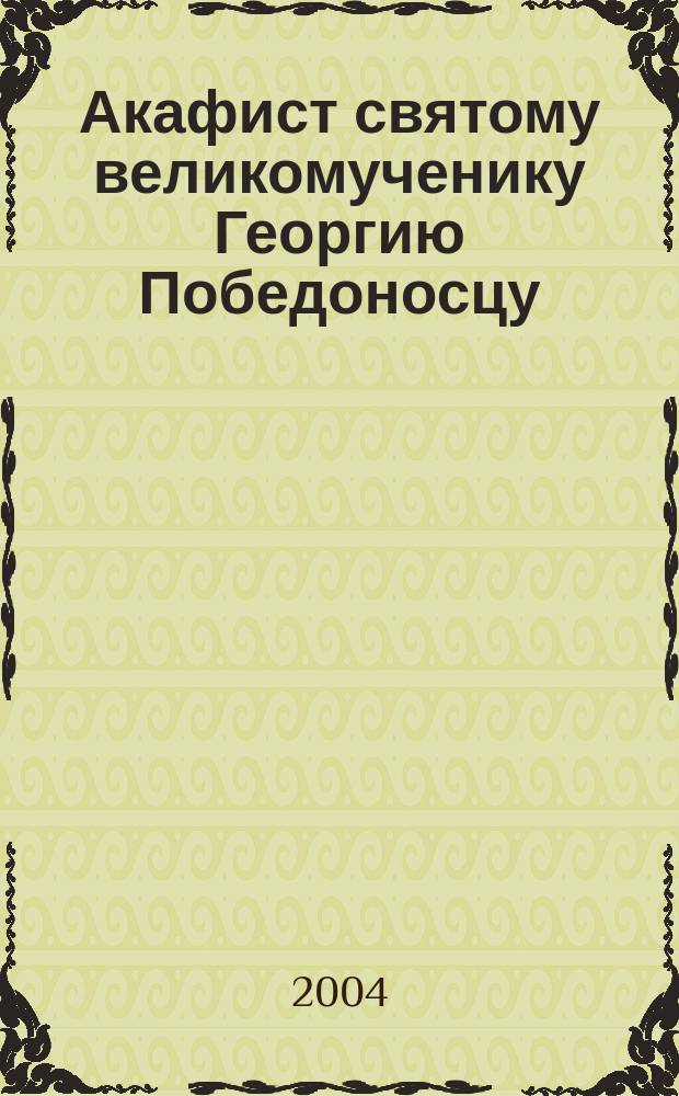 Акафист святому великомученику Георгию Победоносцу : празднование 23 апр./6 мая