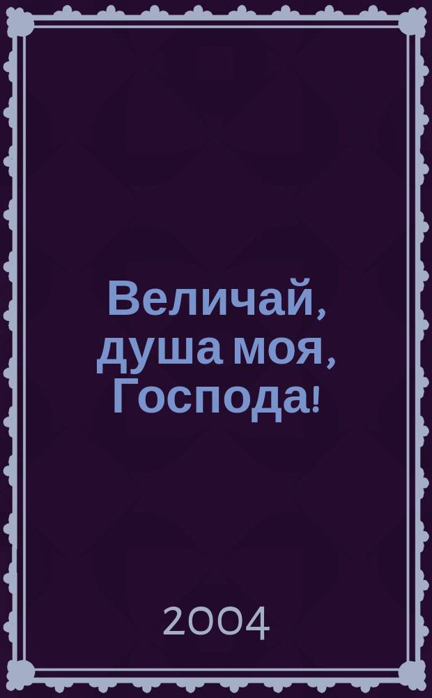 Величай, душа моя , Господа! : православ. календарь с житиями святых и описанием праздников и икон Божией Матери