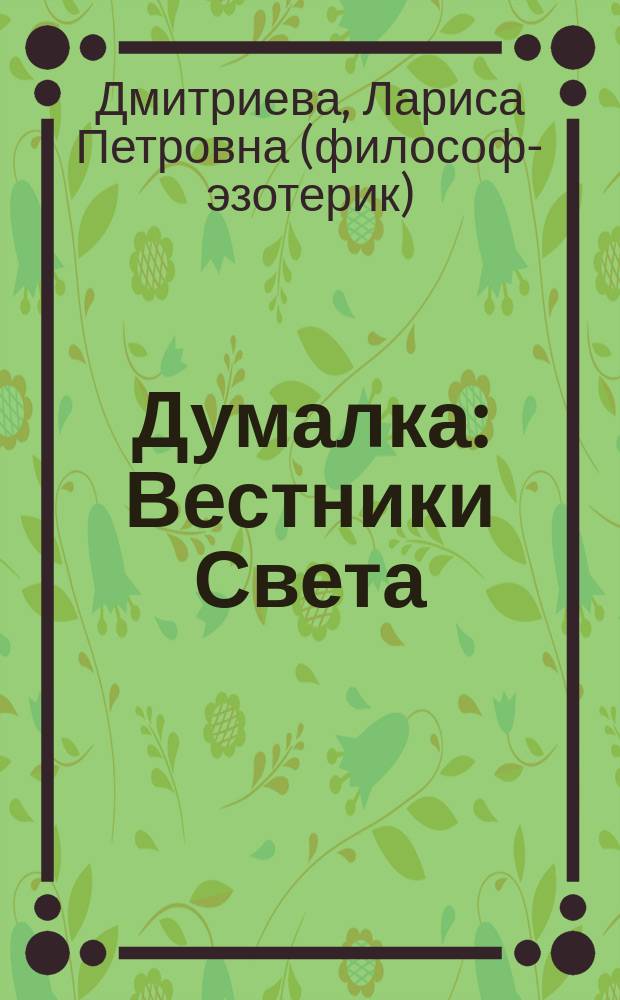 Думалка : Вестники Света : о древнейшем Сокровенном Учении Гималаев : для детей (с обязат. участием взрослых), для юношества, а также для тех взрослых, которые готовы воспринять элементы Единого Тайного Знания в лит. форме, напоминающей притчи