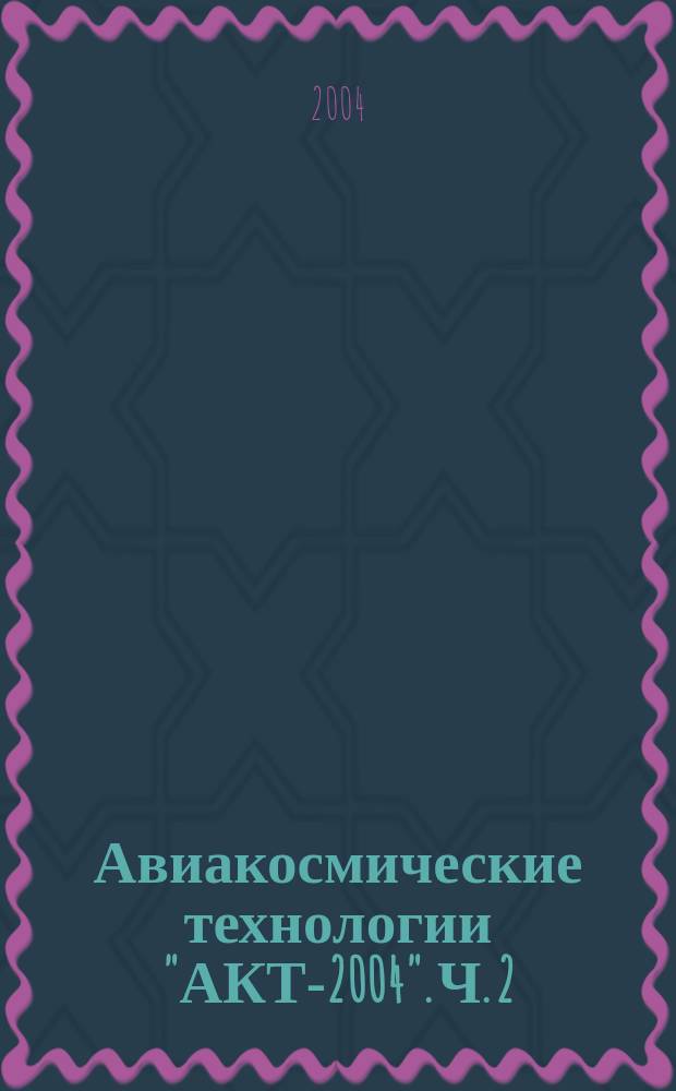 Авиакосмические технологии "АКТ-2004". Ч. 2 : Прикладные задачи механики. Математическое моделирование. Аэрогидродинамика и тепломассообмен