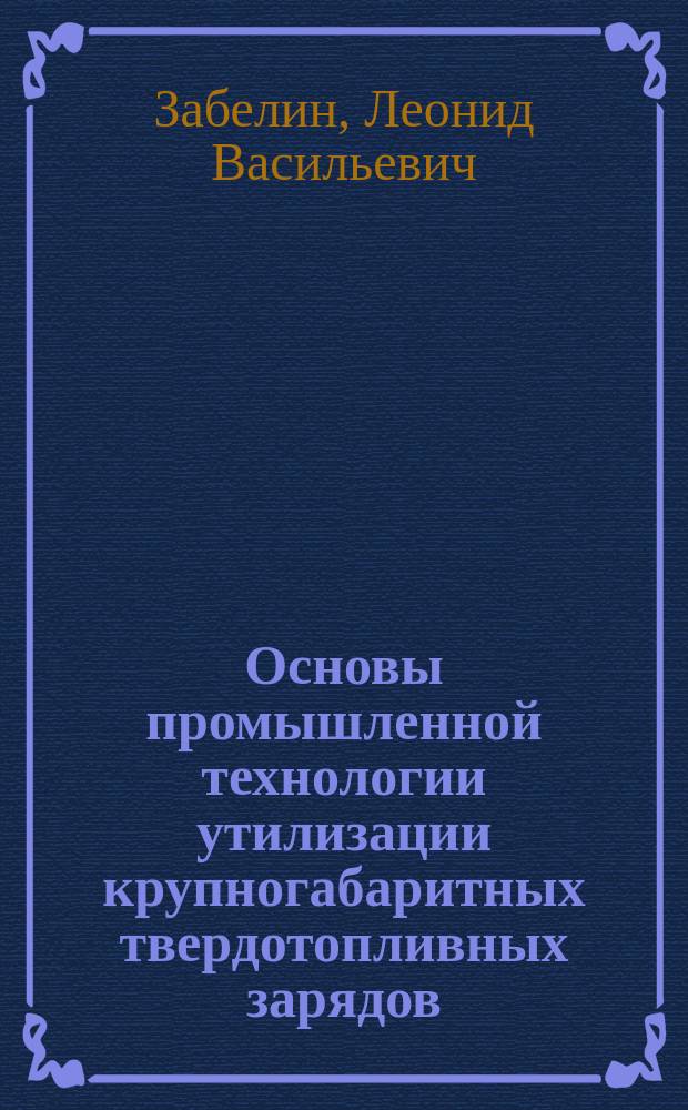 Основы промышленной технологии утилизации крупногабаритных твердотопливных зарядов = Fundamentals of industrial technology for utilization of large-sized solid rocket fuels