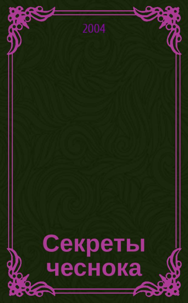 Секреты чеснока : маг. средство, лекарство с огорода, приправа на столе