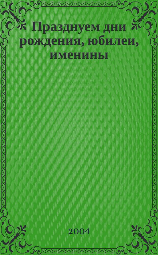 Празднуем дни рождения, юбилеи, именины