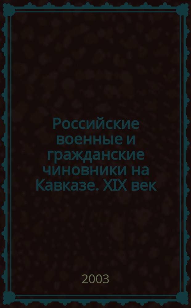 Российские военные и гражданские чиновники на Кавказе. XIX век : справочник