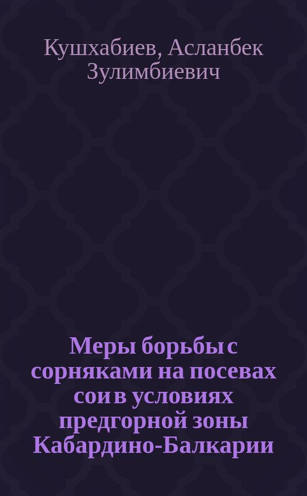 Меры борьбы с сорняками на посевах сои в условиях предгорной зоны Кабардино-Балкарии : автореф. дис. на соиск. учен. степ. к.с.-х.н. : спец. 06.01.01