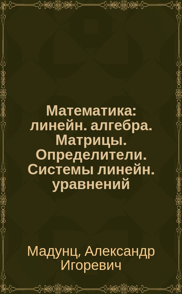 Математика : линейн. алгебра. Матрицы. Определители. Системы линейн. уравнений : учеб. пособие