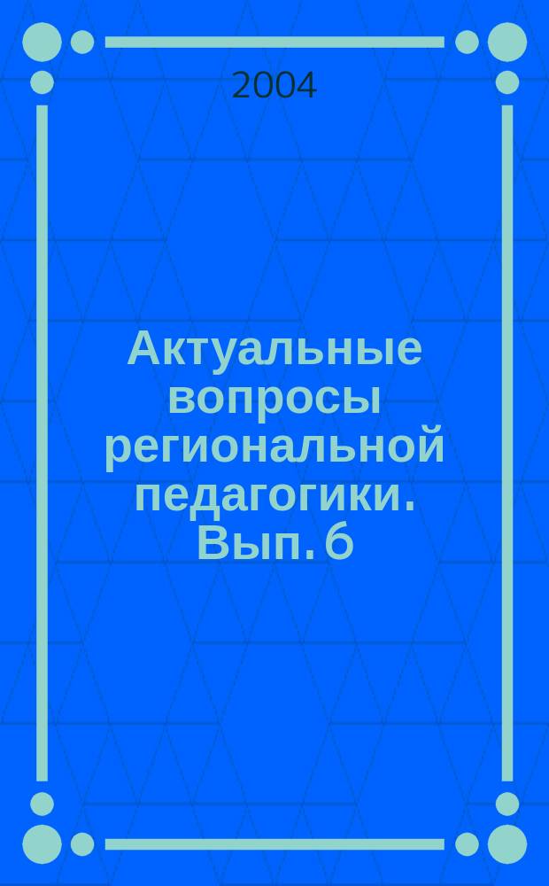 Актуальные вопросы региональной педагогики. Вып. 6