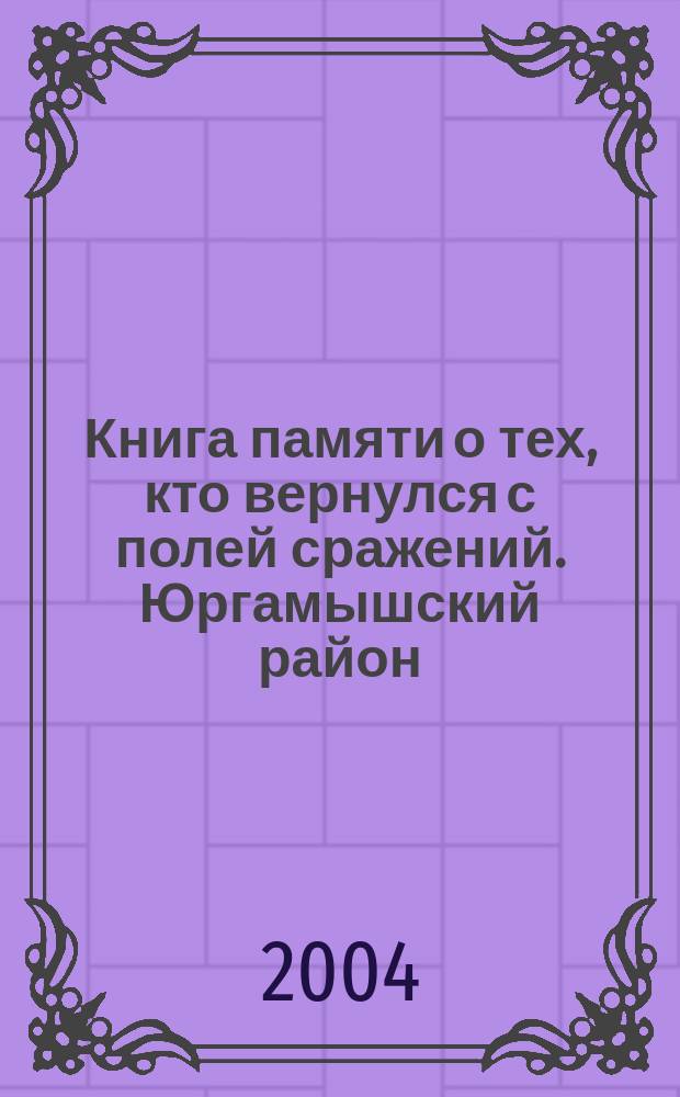 Книга памяти о тех, кто вернулся с полей сражений. Юргамышский район : 1941-1945