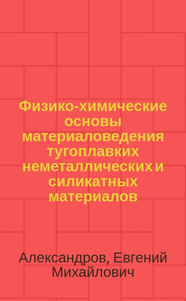 Физико-химические основы материаловедения тугоплавких неметаллических и силикатных материалов : учеб. пособие