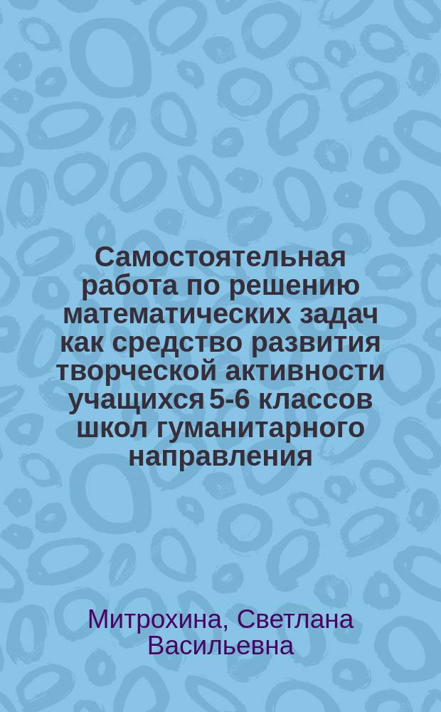 Самостоятельная работа по решению математических задач как средство развития творческой активности учащихся 5-6 классов школ гуманитарного направления : автореф. дис. на соиск. учен. степ. к.п.н. : спец. 13.00.02