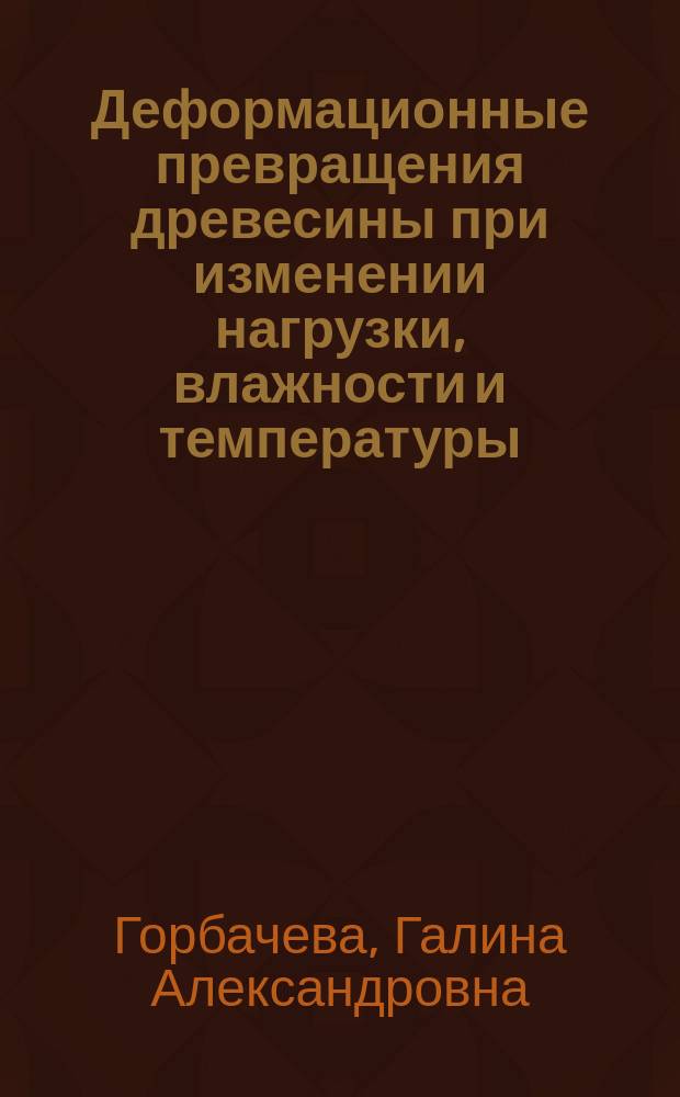 Деформационные превращения древесины при изменении нагрузки, влажности и температуры : Автореф. дис. на соиск. учен. степ. к.т.н. : Спец. (05.21.05)