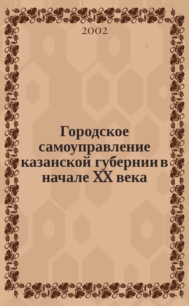 Городское самоуправление казанской губернии в начале XX века: выборы, структура, общественно-политическая деятельность (9105-1917 гг.) : автореф. дис. на соиск. учен. степ. к.ист.н. : спец. 07.00.02