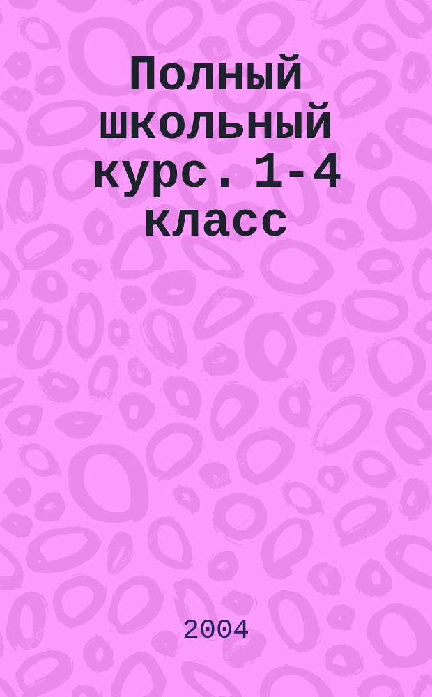 Полный школьный курс. 1-4 класс : рус. яз., математика, чтение, природоведение, рисование : справ. пособие