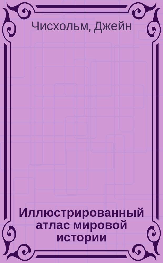 Иллюстрированный атлас мировой истории : Основные исторические события : Более 3500 ключевых событий