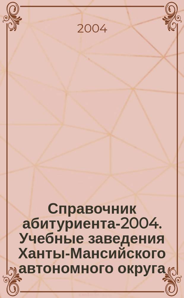 Справочник абитуриента-2004. Учебные заведения Ханты-Мансийского автономного округа. Вып. 6