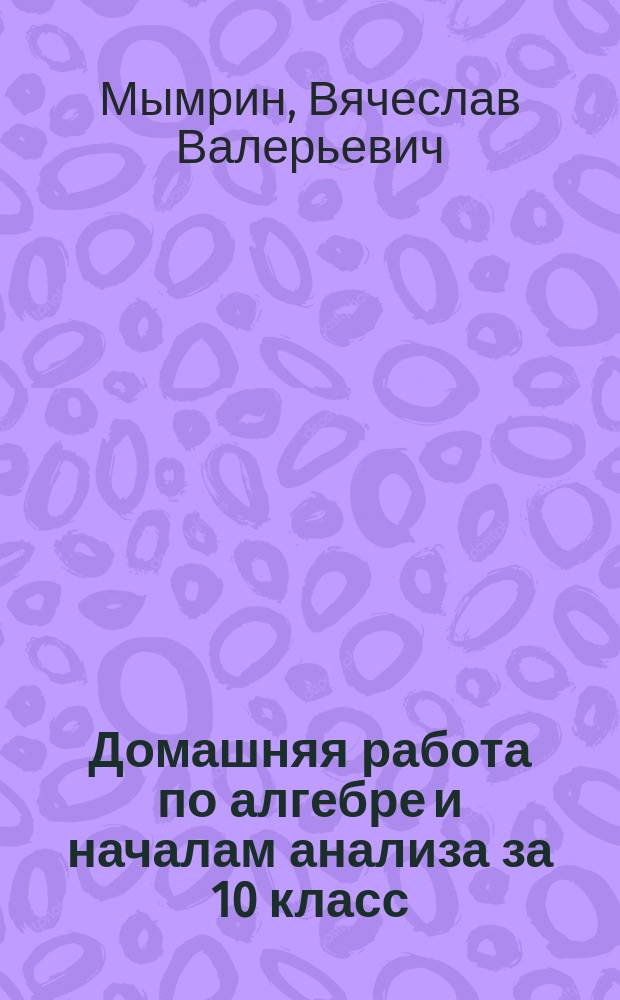 Домашняя работа по алгебре и началам анализа за 10 класс : к учебнику "Алгебра и начала анализа: учеб. для 10-11 кл. общеобразоват. учреждений/А.Н. Колмогоров, А.М. Абрамов, Ю.П. Дудницын и др.; Под ред. А.Н. Колмогорова.-13 изд.- М.: Просвещение, 2003