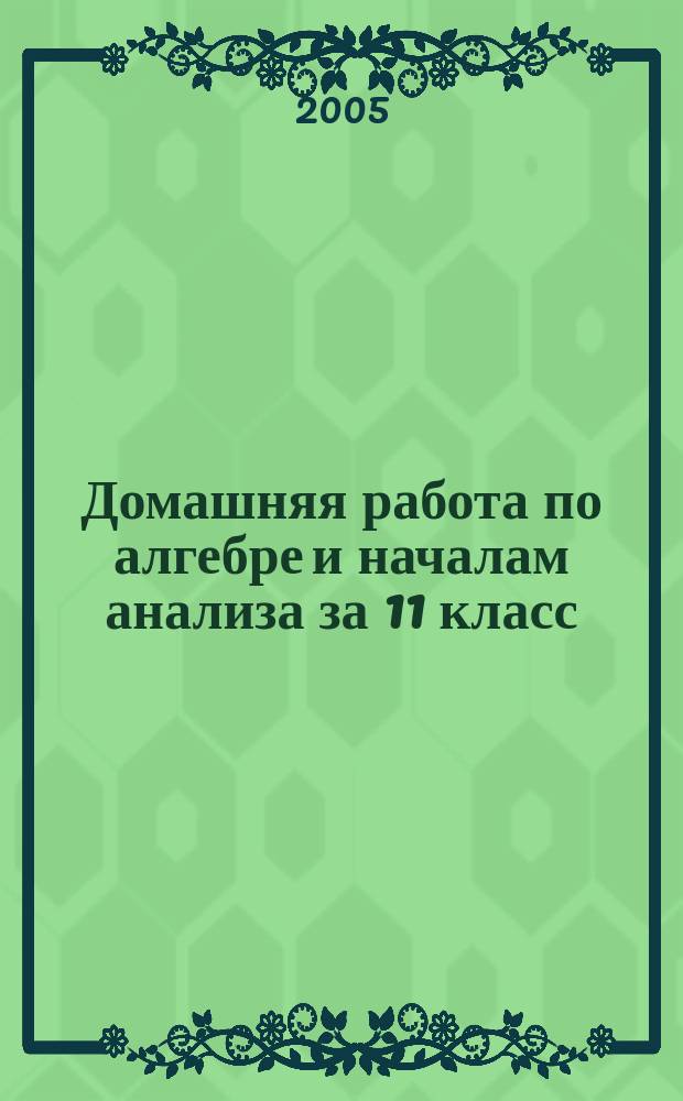 Домашняя работа по алгебре и началам анализа за 11 класс : к учебнику "Алгебра и начала анализа: Учеб. для 10-11 кл. общеобразоват. учреждений / А.Н. Колмогоров, А.М. Абрамов, Ю.П. Дудницин и др.; Под ред. А.Н. Колмогорова. - 13-е изд. - М.: Просвещение, 2003" : учебно-методическое пособие